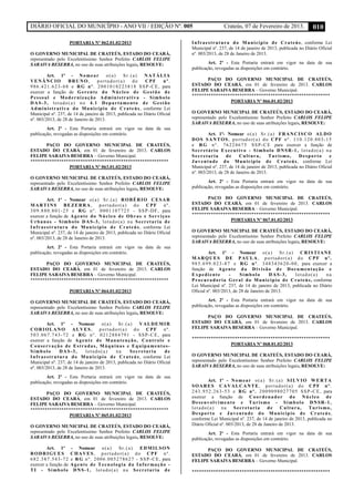 DIÁRIO OFICIAL DO MUNICÍPIO - ANO VII / EDIÇÃO Nº. 005 Crateús, 07 de Fevereiro de 2013. 010
PORTARIA Nº 062.01.02/2013
O GOVERNO MUNICIPAL DE CRATEÚS, ESTADO DO CEARÁ,
representado pelo Excelentíssimo Senhor Prefeito CARLOS FELIPE
SARAIVA BESERRA, no uso de suas atribuições legais, RESOLVE:
Art. 1º - Nomear o(a) Sr.(a) NATÁLIA
VENÂNCIO BRUNO, portador(a) do CPF nº.
986.421.623-68 e RG nº. 2001010223818 SSP-CE, para
exercer a função de Gerente do Núcleo de Gestão de
Pessoal e Modernização Administrativa - Símbolo
DAS-3, lotado(a) no 4.1 Departamento de Gestão
Administrativa do Município de Crateús, conforme Lei
Municipal nº. 237, de 14 de janeiro de 2013, publicada no Diário Oficial
nº. 003/2013, de 28 de Janeiro de 2013.
Art. 2º - Esta Portaria entrará em vigor na data de sua
publicação, revogadas as disposições em contrário.
PAÇO DO GOVERNO MUNICIPAL DE CRATEÚS,
ESTADO DO CEARÁ, em 01 de fevereiro de 2013. CARLOS
FELIPE SARAIVA BESERRA – Governo Municipal.
**********************************************************
PORTARIA Nº 063.01.02/2013
O GOVERNO MUNICIPAL DE CRATEÚS, ESTADO DO CEARÁ,
representado pelo Excelentíssimo Senhor Prefeito CARLOS FELIPE
SARAIVA BESERRA, no uso de suas atribuições legais, RESOLVE:
Art. 1º - Nomear o(a) Sr.(a) ROBÉRIO CESAR
MARTINS BEZERRA, portador(a) do CPF nº.
309.880.801-25 e RG nº. 0001107725 - SSP-DF, para
exercer a função de Agente do Núcleo de Obras e Serviços
Urbanos - Símbolo DAS-3, lotado(a) na Secretaria de
Infraestrutura do Município de Crateús, conforme Lei
Municipal nº. 237, de 14 de janeiro de 2013, publicada no Diário Oficial
nº. 003/2013, de 28 de Janeiro de 2013.
Art. 2º - Esta Portaria entrará em vigor na data de sua
publicação, revogadas as disposições em contrário.
PAÇO DO GOVERNO MUNICIPAL DE CRATEÚS,
ESTADO DO CEARÁ, em 01 de fevereiro de 2013. CARLOS
FELIPE SARAIVA BESERRA – Governo Municipal.
**********************************************************
PORTARIA Nº 064.01.02/2013
O GOVERNO MUNICIPAL DE CRATEÚS, ESTADO DO CEARÁ,
representado pelo Excelentíssimo Senhor Prefeito CARLOS FELIPE
SARAIVA BESERRA, no uso de suas atribuições legais, RESOLVE:
Art. 1º - Nomear o(a) Sr.(a) VALDEMIR
CORIOLANO ALVES, portador(a) do CPF nº.
503.067.743-72 e RG nº. 0212884791 - SSP-CE, para
exercer a função de Agente de Manutenção, Controle e
Conservação de Estradas, Máquinas e Equipamentos-
Símbolo DAS-3, lotado(a) na Secretaria de
Infraestrutura do Município de Crateús, conforme Lei
Municipal nº. 237, de 14 de janeiro de 2013, publicada no Diário Oficial
nº. 003/2013, de 28 de Janeiro de 2013.
Art. 2º - Esta Portaria entrará em vigor na data de sua
publicação, revogadas as disposições em contrário.
PAÇO DO GOVERNO MUNICIPAL DE CRATEÚS,
ESTADO DO CEARÁ, em 01 de fevereiro de 2013. CARLOS
FELIPE SARAIVA BESERRA – Governo Municipal.
**********************************************************
PORTARIA Nº 065.01.02/2013
O GOVERNO MUNICIPAL DE CRATEÚS, ESTADO DO CEARÁ,
representado pelo Excelentíssimo Senhor Prefeito CARLOS FELIPE
SARAIVA BESERRA, no uso de suas atribuições legais, RESOLVE:
Art. 1º - Nomear o(a) Sr.(a) EDMILSON
RODRIGUES CHAVES, portador(a) do CPF nº.
682.387.543-72 e RG nº. 2006.005278627 - SSP-CE, para
exercer a função de Agente de Tecnologia da Informação -
TI - Símbolo DNS-1, lotado(a) na Secretaria de
Infraestrutura do Município de Crateús, conforme Lei
Municipal nº. 237, de 14 de janeiro de 2013, publicada no Diário Oficial
nº. 003/2013, de 28 de Janeiro de 2013.
Art. 2º - Esta Portaria entrará em vigor na data de sua
publicação, revogadas as disposições em contrário.
PAÇO DO GOVERNO MUNICIPAL DE CRATEÚS,
ESTADO DO CEARÁ, em 01 de fevereiro de 2013. CARLOS
FELIPE SARAIVA BESERRA – Governo Municipal.
**********************************************************
PORTARIA Nº 066.01.02/2013
O GOVERNO MUNICIPAL DE CRATEÚS, ESTADO DO CEARÁ,
representado pelo Excelentíssimo Senhor Prefeito CARLOS FELIPE
SARAIVA BESERRA, no uso de suas atribuições legais, RESOLVE:
Art. 1º- Nomear o(a) Sr.(a) FRANCISCO ALDO
DOS SANTOS, portador(a) do CPF nº. 110.120.803-15
e RG nº. 76224675 SSP-CE para exercer a função de
Secretário Executivo - Símbolo DNSR-1, lotado(a) na
Secretaria de Cultura, Turismo, Desporto e
Juventude do Município de Crateús, conforme Lei
Municipal nº. 237, de 14 de janeiro de 2013, publicada no Diário Oficial
nº. 003/2013, de 28 de Janeiro de 2013.
Art. 2º - Esta Portaria entrará em vigor na data de sua
publicação, revogadas as disposições em contrário.
PAÇO DO GOVERNO MUNICIPAL DE CRATEÚS,
ESTADO DO CEARÁ, em 01 de fevereiro de 2013. CARLOS
FELIPE SARAIVA BESERRA – Governo Municipal.
**********************************************************
PORTARIA Nº 067.01.02/2013
O GOVERNO MUNICIPAL DE CRATEÚS, ESTADO DO CEARÁ,
representado pelo Excelentíssimo Senhor Prefeito CARLOS FELIPE
SARAIVA BESERRA, no uso de suas atribuições legais, RESOLVE:
Art. 1º - Nomear o(a) Sr.(a) CRISTIANE
MARQUES DE PAULA, portador(a) do CPF nº.
985.699.023-87 e RG nº. 348343620-00, para exercer a
função de Agente da Divisão de Documentação e
Expediente - Símbolo DAS-3, lotado(a) na
Procuradoria Geral do Município de Crateús, conforme
Lei Municipal nº. 237, de 14 de janeiro de 2013, publicada no Diário
Oficial nº. 003/2013, de 28 de Janeiro de 2013.
Art. 2º - Esta Portaria entrará em vigor na data de sua
publicação, revogadas as disposições em contrário.
PAÇO DO GOVERNO MUNICIPAL DE CRATEÚS,
ESTADO DO CEARÁ, em 01 de fevereiro de 2013. CARLOS
FELIPE SARAIVA BESERRA – Governo Municipal.
**********************************************************
PORTARIA Nº 068.01.02/2013
O GOVERNO MUNICIPAL DE CRATEÚS, ESTADO DO CEARÁ,
representado pelo Excelentíssimo Senhor Prefeito CARLOS FELIPE
SARAIVA BESERRA, no uso de suas atribuições legais, RESOLVE:
Art. 1º - Nomear o(a) Sr.(a) SILVIO WERTA
SOARES CAVALCANTE, portador(a) do CPF nº.
243.952.263-53 e RG nº. 2009098027705 SSP-CE, para
exercer a função de Coordenador do Núcleo de
Desenvolvimento e Turismo - Símbolo DNSR-1,
lotado(a) na Secretaria de Cultura, Turismo,
Desporto e Juventude do Município de Crateús,
conforme Lei Municipal nº. 237, de 14 de janeiro de 2013, publicada no
Diário Oficial nº. 003/2013, de 28 de Janeiro de 2013.
Art. 2º - Esta Portaria entrará em vigor na data de sua
publicação, revogadas as disposições em contrário.
PAÇO DO GOVERNO MUNICIPAL DE CRATEÚS,
ESTADO DO CEARÁ, em 01 de fevereiro de 2013. CARLOS
FELIPE SARAIVA BESERRA – Governo Municipal.
**********************************************************
 