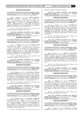 DIÁRIO OFICIAL DO MUNICÍPIO - ANO VII / EDIÇÃO Nº. 005 Crateús, 07 de Fevereiro de 2013. 011
PORTARIA Nº 069.01.02/2013
O GOVERNO MUNICIPAL DE CRATEÚS, ESTADO DO CEARÁ,
representado pelo Excelentíssimo Senhor Prefeito CARLOS FELIPE
SARAIVA BESERRA, no uso de suas atribuições legais, RESOLVE:
Art. 1º - Nomear o(a) Sr.(a) MARA RAQUEL
SÉRVOLO SILVA, portador(a) do CPF nº.
024.877.703-33e RG nº. 2003014153705 SSP-CE, para
exercer a função de Gerente de Célula de Compras -
Símbolo DNS-2, lotado(a) no 4.1 Departamento de
Gestão Administrativa do Município de Crateús,
conforme Lei Municipal nº. 237, de 14 de janeiro de 2013, publicada no
Diário Oficial nº. 003/2013, de 28 de Janeiro de 2013.
Art. 2º - Esta Portaria entrará em vigor na data de sua
publicação, revogadas as disposições em contrário.
PAÇO DO GOVERNO MUNICIPAL DE CRATEÚS,
ESTADO DO CEARÁ, em 01 de fevereiro de 2013. CARLOS
FELIPE SARAIVA BESERRA – Governo Municipal.
**********************************************************
PORTARIA Nº 070.01.02/2013
O GOVERNO MUNICIPAL DE CRATEÚS, ESTADO DO CEARÁ,
representado pelo Excelentíssimo Senhor Prefeito CARLOS FELIPE
SARAIVA BESERRA, no uso de suas atribuições legais, RESOLVE:
Art. 1º - Nomear o(a) Sr.(a) CICERO ALDO
ALENCAR DA SILVA, portador(a) do CPF nº.
775.009.113-00 e RG nº. 322194897 SSP-CE, para exercer
a função de Gerente de Célula de Almoxarifado -
Símbolo DNS-3, lotado(a) no 4.1 Departamento de
Gestão Administrativa do Município de Crateús,
conforme Lei Municipal nº. 237, de 14 de janeiro de 2013, publicada no
Diário Oficial nº. 003/2013, de 28 de Janeiro de 2013.
Art. 2º - Esta Portaria entrará em vigor na data de sua
publicação, revogadas as disposições em contrário.
PAÇO DO GOVERNO MUNICIPAL DE CRATEÚS,
ESTADO DO CEARÁ, em 01 de fevereiro de 2013. CARLOS
FELIPE SARAIVA BESERRA – Governo Municipal.
**********************************************************
PORTARIA Nº 071.01.02/2013
O GOVERNO MUNICIPAL DE CRATEÚS, ESTADO DO CEARÁ,
representado pelo Excelentíssimo Senhor Prefeito CARLOS FELIPE
SARAIVA BESERRA, no uso de suas atribuições legais, RESOLVE:
Art. 1º - Nomear o(a) Sr.(a) CLAUDINA VIEIRA
SALES BONFIM, portador(a) do CPF nº. 441.306.193-
49 e RG nº. 200301403384 SSP-CE, para exercer a função de
Coordenadora de Mobilização Social – Símbolo DNS-
1, lotado(a) na Secretaria de Saúde do Município de
Crateús, conforme Lei Municipal nº. 237, de 14 de janeiro de 2013,
publicada no Diário Oficial nº. 003/2013, de 28 de Janeiro de 2013.
Art. 2º - Esta Portaria entrará em vigor na data de sua
publicação, revogadas as disposições em contrário.
PAÇO DO GOVERNO MUNICIPAL DE CRATEÚS,
ESTADO DO CEARÁ, em 01 de fevereiro de 2013. CARLOS
FELIPE SARAIVA BESERRA – Governo Municipal.
**********************************************************
PORTARIA Nº 072.01.02/2013
O GOVERNO MUNICIPAL DE CRATEÚS, ESTADO DO CEARÁ,
representado pelo Excelentíssimo Senhor Prefeito CARLOS FELIPE
SARAIVA BESERRA, no uso de suas atribuições legais, RESOLVE:
Art. 1º - Nomear o(a) Sr.(a) CARLOS ALBERTO
CAVALCANTE DE LIMA, portador(a) do RG nº.
0340090899 SSP-CE e CPF nº. 912.609.303-00, para
exercer a função de Agente de Tecnologia da Informação -
TI - Símbolo DNS-1, lotado(a) na Secretaria de
Infraestrutura do Município de Crateús, conforme Lei
Municipal nº. 237, de 14 de janeiro de 2013, publicada no Diário Oficial
nº. 003/2013, de 28 de Janeiro de 2013.
Art. 2º - Esta Portaria entrará em vigor na data de sua
publicação, revogadas as disposições em contrário.
PAÇO DO GOVERNO MUNICIPAL DE CRATEÚS,
ESTADO DO CEARÁ, em 01 de fevereiro de 2013. CARLOS
FELIPE SARAIVA BESERRA – Governo Municipal.
**********************************************************
PORTARIA Nº 073.01.02/2013
O GOVERNO MUNICIPAL DE CRATEÚS, ESTADO DO CEARÁ,
representado pelo Excelentíssimo Senhor Prefeito CARLOS FELIPE
SARAIVA BESERRA, no uso de suas atribuições legais, RESOLVE:
Art. 1º - Nomear o(a) Sr.(a) CLEIDILENE
SOUZA TORRES, portador(a) do CPF nº. 053.288.333-
09 e RG nº. 2005015081925 SSP-CE, para exercer a função
de Coordenadoria de Educação Ambiental - Símbolo DNS-2,
Lotado(a) na Secretaria do Meio Ambiente do
Município de Crateús-CE, conforme Lei Municipal nº. 237, de
14 de janeiro de 2013, publicada no Diário Oficial nº. 003/2013, de 28 de
Janeiro de 2013.
Art. 2º - Esta Portaria entrará em vigor na data de sua
publicação, revogadas as disposições em contrário.
PAÇO DO GOVERNO MUNICIPAL DE CRATEÚS,
ESTADO DO CEARÁ, em 01 de fevereiro de 2013. CARLOS
FELIPE SARAIVA BESERRA – Governo Municipal.
**********************************************************
PORTARIA Nº 074.01.02/2013
O GOVERNO MUNICIPAL DE CRATEÚS, ESTADO DO CEARÁ,
representado pelo Excelentíssimo Senhor Prefeito CARLOS FELIPE
SARAIVA BESERRA, no uso de suas atribuições legais, RESOLVE:
Art. 1º - Nomear o(a) Sr.(a) MARCIA TRINDADE
REBONATTO, portador(a) do CPF nº. 385.265.060-72
e RG nº. 2532003, para exercer a função de Coordenadoria de
Controle e Qualidade Ambiental - Símbolo DNS-1, Lotado(a)
na Secretaria do Meio Ambiente do Município de
Crateús-CE, conforme Lei Municipal nº. 237, de 14 de janeiro de
2013, publicada no Diário Oficial nº. 003/2013, de 28 de Janeiro de
2013.
Art. 2º - Esta Portaria entrará em vigor na data de sua
publicação, revogadas as disposições em contrário.
PAÇO DO GOVERNO MUNICIPAL DE CRATEÚS,
ESTADO DO CEARÁ, em 01 de fevereiro de 2013. CARLOS
FELIPE SARAIVA BESERRA – Governo Municipal.
**********************************************************
PORTARIA Nº 075.01.02/2013
O GOVERNO MUNICIPAL DE CRATEÚS, ESTADO DO CEARÁ,
representado pelo Excelentíssimo Senhor Prefeito CARLOS FELIPE
SARAIVA BESERRA, no uso de suas atribuições legais, RESOLVE:
Art. 1º - Nomear o(a) Sr.(a) LINDINALVA
OLIVEIRA DA CUNHA, portador(a) do CPF nº.
030.756.165-83 e RG nº. 12707357-48, para exercer a função
de Gerencia de Licenciamento - Símbolo DNS-2, Lotado(a)
na Secretaria do Meio Ambiente do Município de
Crateús-CE, conforme Lei Municipal nº. 237, de 14 de janeiro de
2013, publicada no Diário Oficial nº. 003/2013, de 28 de Janeiro de
2013.
Art. 2º - Esta Portaria entrará em vigor na data de sua
publicação, revogadas as disposições em contrário.
PAÇO DO GOVERNO MUNICIPAL DE CRATEÚS,
ESTADO DO CEARÁ, em 01 de fevereiro de 2013. CARLOS
FELIPE SARAIVA BESERRA – Governo Municipal.
**********************************************************
PORTARIA Nº 076.01.02/2013
O GOVERNO MUNICIPAL DE CRATEÚS, ESTADO DO CEARÁ,
representado pelo Excelentíssimo Senhor Prefeito CARLOS FELIPE
SARAIVA BESERRA, no uso de suas atribuições legais, RESOLVE:
Art. 1º - Nomear o(a) Sr.(a) ROSANA CANUTO
TORRES, portador(a) do CPF nº. 877.711.603-87 e RG
 