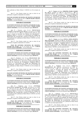DIÁRIO OFICIAL DO MUNICÍPIO - ANO VII / EDIÇÃO Nº. 005 Crateús, 07 de Fevereiro de 2013. 017
2013, publicada no Diário Oficial nº. 003/2013, de 28 de Janeiro de
2013.
Art. 2º - Esta Portaria entrará em vigor na data de sua
publicação, revogadas as disposições em contrário.
PAÇO DO GOVERNO MUNICIPAL DE CRATEÚS, ESTADO DO
CEARÁ, em 01 de fevereiro de 2013. CARLOS FELIPE SARAIVA
BESERRA – Governo Municipal.
**********************************************************
PORTARIA Nº 113.01.02/2013
O GOVERNO MUNICIPAL DE CRATEÚS, ESTADO DO CEARÁ,
representado pelo Excelentíssimo Senhor Prefeito CARLOS FELIPE
SARAIVA BESERRA, no uso de suas atribuições legais, RESOLVE:
Art. 1º - Nomear o(a) Sr.(a) FRANCISCO
JANDER VASCONCELOS MELO, portador(a) do CPF
nº. 549.525.143-15 e RG nº. 96002181600 SSP-CE, para
exercer a função de Gerente do Núcleo de Ouvidoria -
Símbolo DAS-1, lotado(a) na Secretaria de Saúde do
Município de Crateús-CE, conforme Lei Municipal nº. 237, de
14 de janeiro de 2013, publicada no Diário Oficial nº. 003/2013, de 28 de
Janeiro de 2013.
Art. 2º - Esta Portaria entrará em vigor na data de sua
publicação, revogadas as disposições em contrário.
PAÇO DO GOVERNO MUNICIPAL DE CRATEÚS,
ESTADO DO CEARÁ, em 01 de fevereiro de 2013. CARLOS
FELIPE SARAIVA BESERRA – Governo Municipal.
**********************************************************
PORTARIA Nº 114.01.02/2013
O GOVERNO MUNICIPAL DE CRATEÚS, ESTADO DO CEARÁ,
representado pelo Excelentíssimo Senhor Prefeito CARLOS FELIPE
SARAIVA BESERRA, no uso de suas atribuições legais, RESOLVE:
Art. 1º - Nomear o(a) Sr.(a) FRANCISCO DE
ASSIS ARAGÃO, portador(a) do CPF nº. 714.940.143-
00 e RG nº.0000993072, para exercer a função de Gerente do
Núcleo de Controle de Transporte- Símbolo DNS-2,
lotado(a) na Secretaria de Saúde do Município de
Crateús-CE, conforme Lei Municipal nº. 237, de 14 de janeiro de
2013, publicada no Diário Oficial nº. 003/2013, de 28 de Janeiro de
2013.
Art. 2º - Esta Portaria entrará em vigor na data de sua
publicação, revogadas as disposições em contrário.
PAÇO DO GOVERNO MUNICIPAL DE CRATEÚS, ESTADO DO
CEARÁ, em 01 de fevereiro de 2013. CARLOS FELIPE SARAIVA
BESERRA – Governo Municipal.
**********************************************************
PORTARIA Nº 115.01.02/2013
O GOVERNO MUNICIPAL DE CRATEÚS, ESTADO DO CEARÁ,
representado pelo Excelentíssimo Senhor Prefeito CARLOS FELIPE
SARAIVA BESERRA, no uso de suas atribuições legais, RESOLVE:
Art. 1º - Nomear o(a) Sr.(a) ANTONIO
OTACILIO MARQUES JUNIOR, portador(a) do CPF
nº. 848.854.593-20 e RG nº. 0322203007 SSP-CE, para
exercer a função de Gerente do Núcleo de Almoxarifado-
Símbolo DAS-3, lotado(a) na Secretaria de Saúde do
Município de Crateús-CE, conforme Lei Municipal nº. 237, de
14 de janeiro de 2013, publicada no Diário Oficial nº. 003/2013, de 28 de
Janeiro de 2013.
Art. 2º - Esta Portaria entrará em vigor na data de sua
publicação, revogadas as disposições em contrário.
PAÇO DO GOVERNO MUNICIPAL DE CRATEÚS,
ESTADO DO CEARÁ, em 01 de fevereiro de 2013. CARLOS
FELIPE SARAIVA BESERRA – Governo Municipal.
**********************************************************
PORTARIA Nº 116.01.02/2013
O GOVERNO MUNICIPAL DE CRATEÚS, ESTADO DO CEARÁ,
representado pelo Excelentíssimo Senhor Prefeito CARLOS FELIPE
SARAIVA BESERRA, no uso de suas atribuições legais, RESOLVE:
Art. 1º - Nomear o(a) Sr.(a). ERISLÊDA MARIA SOARES
DA SILVA, portadora do CPF nº. 425.727.623-15 e RG nº.
0192156490 SSP-CE, para exercer a função de Gerente da
Política de Atenção Secundária - Símbolo DNSR-2,
lotado(a) na Secretaria de Saúde do Município de
Crateús-CE, conforme Lei Municipal nº. 237, de 14 de janeiro de
2013, publicada no Diário Oficial nº. 003/2013, de 28 de Janeiro de
2013.
Art. 2º - Esta Portaria entrará em vigor na data de sua
publicação, revogadas as disposições em contrário.
PAÇO DO GOVERNO MUNICIPAL DE CRATEÚS, ESTADO DO
CEARÁ, em 01 de fevereiro de 2013. CARLOS FELIPE SARAIVA
BESERRA – Governo Municipal.
**********************************************************
PORTARIA Nº 117.01.02/2013
O GOVERNO MUNICIPAL DE CRATEÚS, ESTADO DO CEARÁ,
representado pelo Excelentíssimo Senhor Prefeito CARLOS FELIPE
SARAIVA BESERRA, no uso de suas atribuições legais, RESOLVE:
Art. 1º - Nomear o(a) Sr.(a). STEYLA ÁGINA BATISTA
DIAS MACHADO, portadora do CPF nº. 699.200.603-72 e RG nº.
0190414089 SSP-CE, para exercer a função de Gerente do Núcleo
de Compras e Pregões - Símbolo DAS-3, lotado(a) na
Secretaria de Saúde do Município de Crateús-CE,
conforme Lei Municipal nº. 237, de 14 de janeiro de 2013, publicada no
Diário Oficial nº. 003/2013, de 28 de Janeiro de 2013.
Art. 2º - Esta Portaria entrará em vigor na data de sua
publicação, revogadas as disposições em contrário.
PAÇO DO GOVERNO MUNICIPAL DE CRATEÚS,
ESTADO DO CEARÁ, em 01 de fevereiro de 2013. CARLOS
FELIPE SARAIVA BESERRA – Governo Municipal.
**********************************************************
PORTARIA Nº 118.01.02/2013
O GOVERNO MUNICIPAL DE CRATEÚS, ESTADO DO CEARÁ,
representado pelo Excelentíssimo Senhor Prefeito CARLOS FELIPE
SARAIVA BESERRA, no uso de suas atribuições legais, RESOLVE:
Art. 1º - Nomear o(a) Sr.(a) ADRIANA
RODRIGUES DE SOUSA, portador(a) do CPF nº.
739.859.533-68 e RG nº. 0295185495 SSP-CE, para
exercer a função de Gerente do Núcleo da Vigilância
Epidemiológica - Símbolo DAS-1, lotado(a) na
Secretaria de Saúde do Município de Crateús-CE,
conforme Lei Municipal nº. 237, de 14 de janeiro de 2013, publicada no
Diário Oficial nº. 003/2013, de 28 de Janeiro de 2013.
Art. 2º - Esta Portaria entrará em vigor na data de sua
publicação, revogadas as disposições em contrário.
PAÇO DO GOVERNO MUNICIPAL DE CRATEÚS,
ESTADO DO CEARÁ, em 01 de fevereiro de 2013. CARLOS
FELIPE SARAIVA BESERRA – Governo Municipal.
**********************************************************
PORTARIA Nº 119.01.02/2013
O GOVERNO MUNICIPAL DE CRATEÚS, ESTADO DO CEARÁ,
representado pelo Excelentíssimo Senhor Prefeito CARLOS FELIPE
SARAIVA BESERRA, no uso de suas atribuições legais, RESOLVE:
Art. 1º - Nomear o(a) Sr.(a) FRANCISCA
ERLENE FERREIRA DO CARMO, portador(a) do CPF
nº. 502.087.643-72 e RG nº. 92015086102 SSP-CE, para
exercer a função de Gerente da Unidade da Saúde Sexual e
Reprodutiva - Símbolo DAS-1, lotado(a) na Secretaria
de Saúde do Município de Crateús-CE, conforme Lei
Municipal nº. 237, de 14 de janeiro de 2013, publicada no Diário Oficial
nº. 003/2013, de 28 de Janeiro de 2013.
Art. 2º - Esta Portaria entrará em vigor na data de sua
publicação, revogadas as disposições em contrário.
PAÇO DO GOVERNO MUNICIPAL DE CRATEÚS,
ESTADO DO CEARÁ, em 01 de fevereiro de 2013. CARLOS
FELIPE SARAIVA BESERRA – Governo Municipal.
 