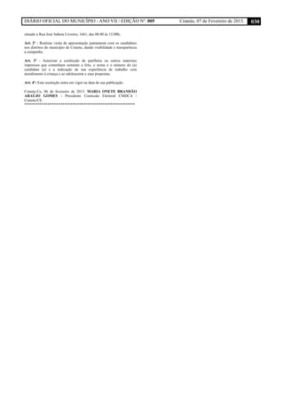 DIÁRIO OFICIAL DO MUNICÍPIO - ANO VII / EDIÇÃO Nº. 005 Crateús, 07 de Fevereiro de 2013. 030
situado a Rua José Saboia Livreiro, 1661, das 08:00 às 12:00h;
Art. 2º - Realizar visita de apresentação juntamente com os candidatos
nos distritos do município de Crateús, dando visibilidade e transparência
a campanha.
Art. 3º - Autorizar a confecção de panfletos ou outros materiais
impressos que contenham somente a foto, o nome e o número do (a)
candidato (a) e a indicação de sua experiência de trabalho com
atendimento à criança e ao adolescente e suas propostas.
Art. 4º- Esta resolução entra em vigor na data de sua publicação.
Crateús.Ce, 06 de fevereiro de 2013. MARIA ONETE BRANDÃO
ARAÚJO GOMES - Presidente Comissão Eleitoral CMDCA /
Crateús/CE.
**********************************************************
 