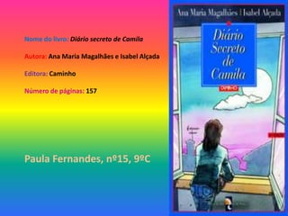 Nome do livro: Diário secreto de Camila

Autora: Ana Maria Magalhães e Isabel Alçada

Editora: Caminho

Número de páginas: 157




Paula Fernandes, nº15, 9ºC
 