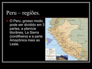 Peru – regiões. O Peru, grosso modo, pode ser dividido em 3 partes, a planície litorânea, La Sierra (cordilheira) e a parte Amazônica mais ao Leste. 