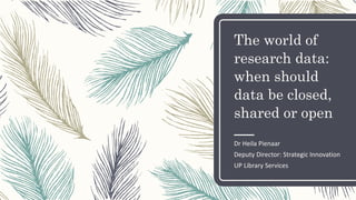 The world of
research data:
when should
data be closed,
shared or open
Dr Heila Pienaar
Deputy Director: Strategic Innovation
UP Library Services
 