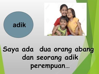 adik
Saya ada dua orang abang
dan seorang adik
perempuan…
 