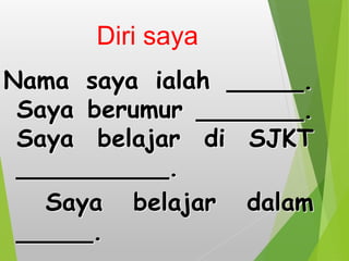 Diri saya
Nama saya ialah _____.
Saya berumur _______.
Saya belajar di SJKT
__________.
Saya belajar dalam
_____.
 