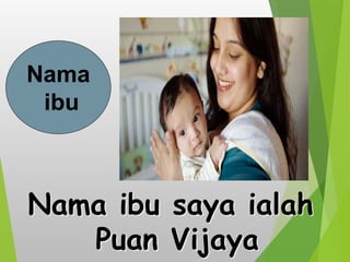 Nama ibu saya ialah
Puan Vijaya
Nama
ibu
 