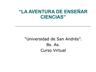 “ LA AVENTURA DE ENSEÑAR CIENCIAS” “ Universidad de San Andrés”. Bs. As. Curso Virtual 