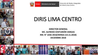 DIRIS LIMA CENTRO
DIRECTOR GENERAL
MC. ALFREDO CENTURIÓN VARGAS
RM. N° 1036-2018/MINSA (14.11.2018)
DICIEMBRE 2018
1
 