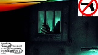 Articolo 9.
Nessun individuo potrà
essere arbitrariamente
arrestato, detenuto o
esiliato.
 