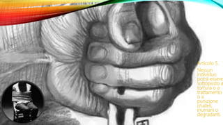 Articolo 5.
Nessun
individuo
potrà essere
sottoposto a
tortura o a
trattamento
o a
punizione
crudeli,
inumani o
degradanti.
 