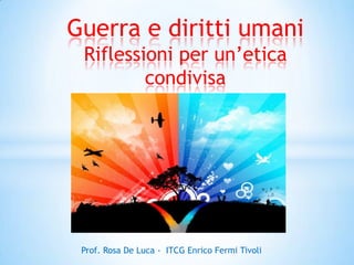 Guerra e diritti umani
Riflessioni per un’etica
condivisa

Prof. Rosa De Luca - ITCG Enrico Fermi Tivoli

 