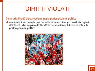 DIRITTI VIOLATI Diritto alla libertà d’espressione e alla partecipazione politica molti paesi nel mondo non sono liberi, sono cioè governati da regimi dittatoriali, che negano, la libertà di espressione, il diritto di voto e la partecipazione politica 26 