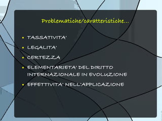 Problematiche/caratteristiche...

●   TASSATIVITA'
●   LEGALITA'
●   CERTEZZA
●   ELEMENTARIETA' DEL DIRITTO
    INTERNAZIONALE IN EVOLUZIONE
●   EFFETTIVITA' NELL'APPLICAZIONE
 