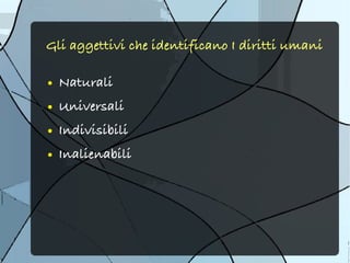 Gli aggettivi che identificano I diritti umani

●   Naturali
●   Universali
●   Indivisibili
●   Inalienabili
 