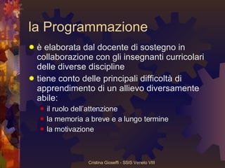 la Programmazione è elaborata dal docente di sostegno in collaborazione con gli insegnanti curricolari delle diverse discipline tiene conto delle principali difficoltà di apprendimento di un allievo diversamente abile:  il ruolo dell’attenzione la memoria a breve e a lungo termine la motivazione 