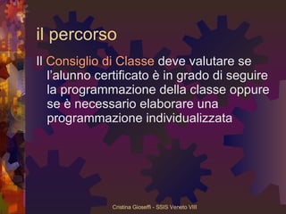 il percorso Il  Consiglio di Classe  deve valutare se l’alunno certificato è in grado di seguire la programmazione della classe oppure se è necessario elaborare una programmazione individualizzata 