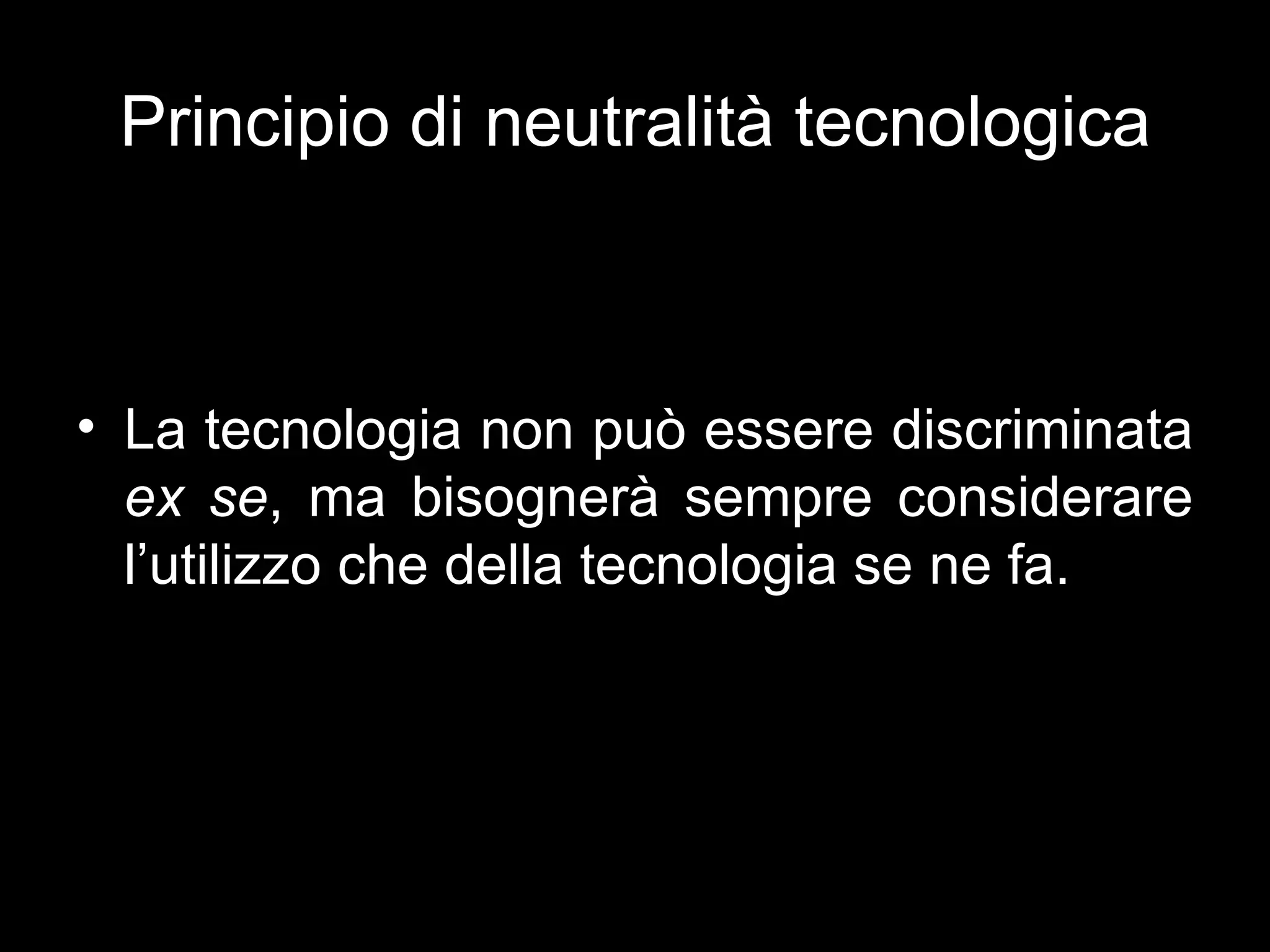 Principio di neutralità tecnologica



• La tecnologia non può essere discriminata
  ex se, ma bisognerà sempre considerare
  l’utilizzo che della tecnologia se ne fa.
 