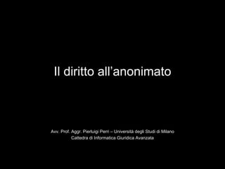 Il diritto all’anonimato



Avv. Prof. Aggr. Pierluigi Perri – Università degli Studi di Milano
           Cattedra di Informatica Giuridica Avanzata
 