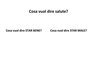  
Cosa	
  vuol	
  dire	
  salute?	
  
	
  
Cosa	
  vuol	
  dire	
  STAR	
  BENE?	
  

Cosa	
  vuol	
  dire	
  STAR	
  MALE?	
  

 