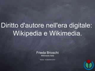 Diritto d'autore nell'era digitale:
     Wikipedia e Wikimedia.

             Frieda Brioschi
                Wikimedia Italia

               Treviso, 12 dicembre 2012
 