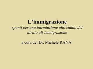 L’immigrazione
spunti per una introduzione allo studio del
         diritto all’immigrazione

     a cura del Dr. Michele RANA
 