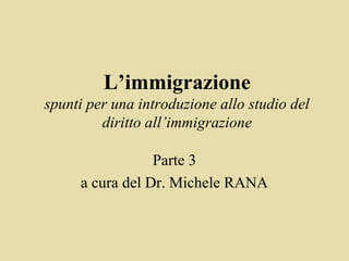 L’immigrazione
spunti per una introduzione allo studio del
         diritto all’immigrazione

                 Parte 3
     a cura del Dr. Michele RANA
 