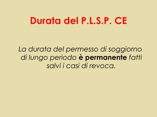 Durata del P.L.S.P. CE

La durata del permesso di soggiorno
 di lungo periodo è permanente fatti
         salvi i casi di revoca.
 
