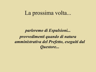 La prossima volta...

     parleremo di Espulsioni...
  provvedimenti quando di natura
amministrativa del Prefetto, eseguiti dal
              Questore...
 