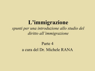 L’immigrazione
spunti per una introduzione allo studio del
         diritto all’immigrazione

                 Parte 4
     a cura del Dr. Michele RANA
 