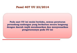 Pada saat UU ini mulai berlaku, semua peraturan
perundang-undangan yang berkaitan secara langsung
dengan daerah wajib mendasarkan dan menyesuaikan
pengaturannya pada UU ini
 
