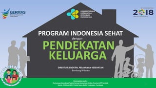 PROGRAM INDONESIA SEHAT
PENDEKATAN
KELUARGA
DIREKTUR JENDERAL PELAYANAN KESEHATAN
Bambang Wibowo
dengan
Disampaikan pada :
Pertemuan Koordinasi Teknis Humas Kemenkes-Dinkes Provinsi-UPT Vertikal
Kamis, 23 Maret 2017, Hotel Swiss-Bellin Tunjungan , Surabaya
1
 