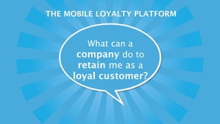 THE MOBILE LOYALTY PLATFORM


        What can a
      company do to
      retain me as a
     loyal customer?
 