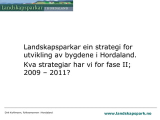 Landskapsparkar ein strategi for
               utvikling av bygdene i Hordaland.
               Kva strategiar har vi for fase II;
               2009 – 2011?




Dirk Kohlmann, Fylkesmannen i Hordaland
                                          www.landskapspark.no
 