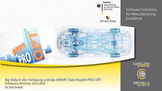 1 Big Data in der Fertigung und das SMART Data Projekt PRO-OPT 17.11.2017
Fundedby
Big Data in der Fertigung und das SMART Data Projekt PRO-OPT
IT2Industry, München, 16.11.2016
Dr. Dirk Ortloff
 