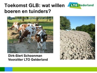 Toekomst GLB: wat willen
boeren en tuinders?

Dirk-Siert Schoonman
Voorzitter LTO Gelderland

 
