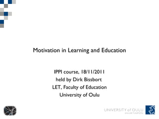 Motivation in Learning and Education IPPI course, 18/11/2011 held by Dirk Bissbort  LET, Faculty of Education University of Oulu 