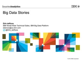 Big Data Stories

Dirk deRoos
IBM World Wide Technical Sales, IBM Big Data Platform
dderoos@ca.ibm.com
   @Dirk_deRoos




                                                        © 2012 IBM Corporation
 