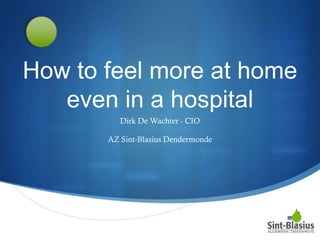 How to feel more at home
   even in a hospital
          Dirk De Wachter - CIO

       AZ Sint-Blasius Dendermonde




                                     S
 