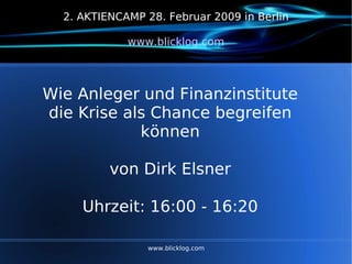 www.blicklog.com 2. AKTIENCAMP 28. Februar 2009 in Berlin www.blicklog.com Wie Anleger und Finanzinstitute die Krise als Chance begreifen können von Dirk Elsner Uhrzeit: 16:00 - 16:20 