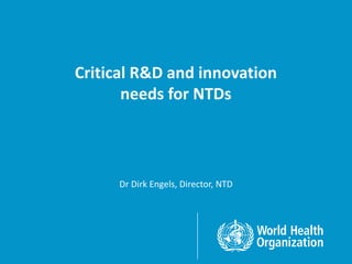 Critical R&D and innovation
needs for NTDs
Dr Dirk Engels, Director, NTD
 