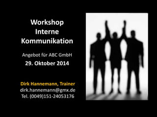 Workshop
   Interne
Kommunikation
Angebot für ABC GmbH
  29. Oktober 2014


Dirk Hannemann, Trainer
dirk.hannemann@gmx.de
Tel. (0049)151-24053176
 