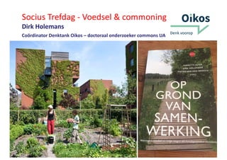 Socius Trefdag - Voedsel & commoning
Dirk Holemans
Coördinator Denktank Oikos – doctoraal onderzoeker commons UA
 