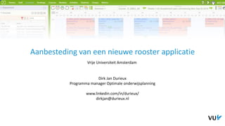 Aanbesteding van een nieuwe rooster applicatie
Vrije Universiteit Amsterdam
Dirk Jan Durieux
Programma manager Optimale onderwijsplanning
www.linkedin.com/in/durieux/
dirkjan@durieux.nl
 