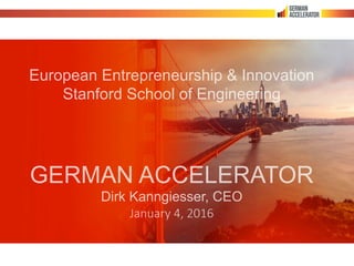 European Entrepreneurship & Innovation
Stanford School of Engineering
GERMAN ACCELERATOR
Dirk Kanngiesser, CEO
January  4,  2016
 