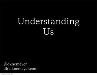 Understanding
                                Us


     @dknemeyer
     dirk.knemeyer.com
Friday, February 3, 2012
 