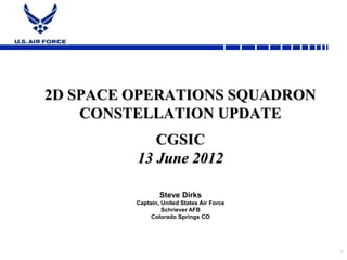 2D SPACE OPERATIONS SQUADRON
    CONSTELLATION UPDATE
            CGSIC
         13 June 2012

                 Steve Dirks
         Captain, United States Air Force
                  Schriever AFB
              Colorado Springs CO




                                            1
 