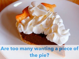 Are too many wanting a piece of
the pie?
 