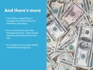 • From SEO to advertising, it
increases the e#ectiveness of
marketing campaigns
• It’s a crucial issues and crisis
management tool - many brands
have learned that one the hard
way
• It’s a good way to target speci!c
communities and groups
And there’s more
 