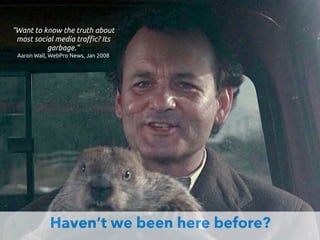 Haven’t we been here before?
“Want to know the truth about
most social media tra!c? Its
garbage.”
Aaron Wall, WebPro News, Jan 2008
 