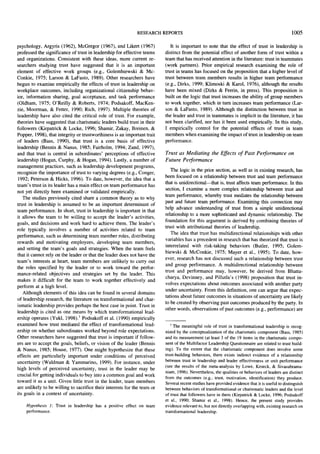 RESEARCH REPORTS
psychology, Argyris (1962), McGregor (1967), and Likert (1967)
professed the significance of trust in leadership for effective teams
and organizations. Consistent with these ideas, more current researchers studying trust have suggested that it is an important
element of effective work groups (e.g., Golembiewski & McConkie, 1975; Larson & LaFasto, 1989). Other researchers have
begun to examine empirically the effects of trust in leadership on
workplace outcomes, including organizational citizenship behavior, information sharing, goal acceptance, and task performance
(Oldham, 1975; O'Reilly & Roberts, 1974; Podsakoff, MacKenzie, Moorman, & Fetter, 1990; Rich, 1997). Multiple theories of
leadership have also cited the critical role of trust. For example,
theories have suggested that charismatic leaders build trust in their
followers (Kirpatrick & Locke, 1996; Shamir, Zakay, Breinen, &
Popper, 1998), that integrity or trustworthiness is an important trait
of leaders (Bass, 1990), that trust is a core basis of effective
leadership (Bennis & Nanus, 1985; Fairholm, 1994; Zand, 1997),
and that trust is central in subordinates' perceptions of effective
leadership (Hogan, Curphy, & Hogan, 1994). Lastly, a number of
management practices, such as leadership development programs,
recognize the importance of trust to varying degrees (e.g., Conger,
1992; Peterson & Hicks, 1996). To date, however, the idea that a
team's trust in its leader has a main effect on team performance has
not yet directly been examined or validated empirically.
The studies previously cited share a common theory as to why
trust in leadership is assumed to be an important determinant of
team performance. In short, trust in leadership is important in that
it allows the team to be willing to accept the leader's activities,
goals, and decisions and work hard to achieve them. The leader's
role typically involves a number of activities related to team
performance, such as determining team member roles, distributing
rewards and motivating employees, developing team members,
and setting the team's goals and strategies. When the team feels
that it cannot rely on the leader or that the leader does not have the
team's interests at heart, team members are unlikely to carry out
the roles specified by the leader or to work toward the performance-related objectives and strategies set by the leader. This
makes it difficult for the team to work together effectively and
perform at a high level.
Although elements of this idea can be found in several domains
of leadership research, the literature on transformational and charismatic leadership provides perhaps the best case in point. Trust in
leadership is cited as one means by which transformational leadership operates (Yukl, 1998). 1 Podsakoff et al. (1990) empirically
examined how trust mediated the effect of transformational leadership on whether subordinates worked beyond role expectations.
Other researchers have suggested that trust is important if followers are to accept the goals, beliefs, or vision of the leader (Bennis
& Nanus, 1985; House, 1977). One might hypothesize that these
effects are particularly important under conditions of perceived
uncertainty (Waldman & Yammarino, 1999). For instance, under
high levels of perceived uncertainty, trust in the leader may be
crucial for getting individuals to buy into a common goal and work
toward it as a unit. Given little trust in the leader, team members
are unlikely to be willing to sacrifice their interests for the team or
its goals in a context of uncertainty.

Hypothesis 1: Trust in leadership has a positive effect on team
performance.

1005

It is important to note that the effect of trust in leadership is
distinct from the potential effect of another form of trust within a
team that has received attention in the literature: trust in teammates
(work partners). Prior empirical research examining the role of
trust in teams has focused on the proposition that a higher level of
trust between team members results in higher team performance
(e.g., Dirks, 1999; Klimoski & Karol, 1976), although the results
have been mixed (Dirks & Ferrin, in press). This proposition is
built on the logic that trust increases the ability of group members
to work together, which in turn increases team performance (Larson & LaFasto, 1989). Although the distinction between trust in
the leader and trust in teammates is implicit in the literature, it has
not been clarified, nor has it been used empirically. In this study,
I empirically control for the potential effects of trust in team
members when examining the impact of trust in leadership on team
performance.

Trust as Mediating the Effects of Past Performance on
Future Performance
The logic in the prior section, as well as in existing research, has
been focused on a relationship between trust and team performance
that is unidirectional--that is, trust affects team performance. In this
section, I examine a more complex relationship between trust and
team performance, whereby trust mediates the relationship between
past and future team performance. Examining this connection may
help advance understanding of trust from a simple unidirectional
relationship to a more sophisticated and dynamic relationship. The
foundation for this argument is derived by combining theories of
trust with attributional theories of leadership.
The idea that trust has multidirectional relationships with other
variables has a precedent in research that has theorized that trust is
interrelated with risk-taking behaviors (Butler, 1995; Golembiewski & McConkie, 1975; Mayer et al., 1995). To date, however, research has not discussed such a relationship between trust
and group performance. A multidirectional relationship between
trust and performance may, however, be derived from Bhattacharya, Devinney, and Pillutla's (1998) proposition that trust involves expectations about outcomes associated with another party
under uncertainty. From this definition, one can argue that expectations about future outcomes in situations of uncertainty are likely
to be created by observing past outcomes produced by the party. In
other words, observations of past outcomes (e.g., performance) are

J The meaningful role of trust in transformational leadership is recognized by the conceptualization of the charismatic component (Bass, 1985)
and its measurement (at least 3 of the 19 items in the charismatic component of the Multifactor Leadership Questionnaire are related to trust building). To the extent that the charismatic component does involve some
trust-building behaviors, there exists indirect evidence of a relationship
between trust in leadership and leader effectiveness or unit performance
(see the results of the meta-analysis by Lowe, Kroeck, & Sivasubramaniam, 1996). Nevertheless, the qualities or behaviors of leaders are distinct
from the outcomes (e.g., trust, motivation, identification) they produce.
Several recent studies have provided evidence that it is useful to distinguish
between behaviors of transformational or charismatic leaders and the level
of trust that followers have in them (Kirpatrick & Locke, 1996; Podsakoff
et al., 1990; Shamir et al., 1998). Hence, the present study provides
evidence relevant to, but not directly overlapping with, existing research on
transformational leadership.

 